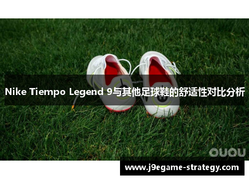 Nike Tiempo Legend 9与其他足球鞋的舒适性对比分析